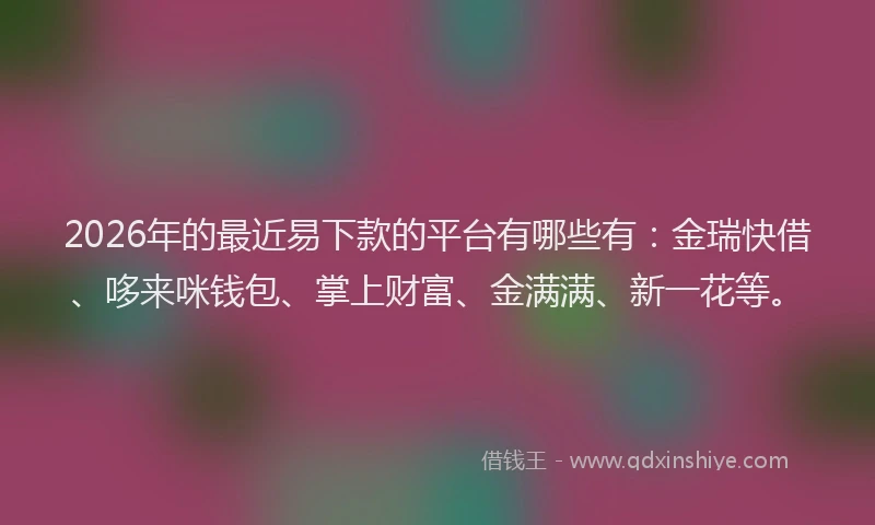 2026年的最近易下款的平台有哪些有：金瑞快借、哆来咪钱包、掌上财富、金满满、新一花等。
