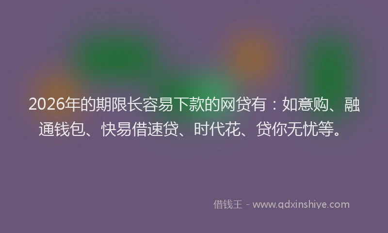 2026年的期限长容易下款的网贷有：如意购、融通钱包、快易借速贷、时代花、贷你无忧等。