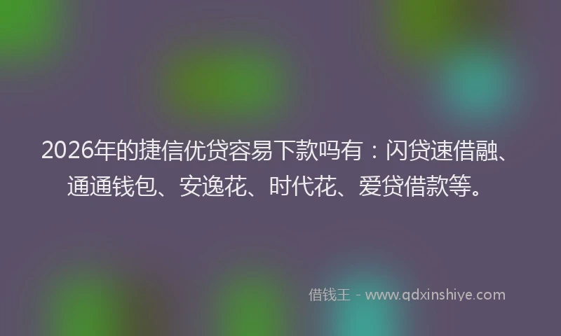 2026年的捷信优贷容易下款吗有：闪贷速借融、通通钱包、安逸花、时代花、爱贷借款等。