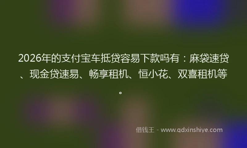 2026年的支付宝车抵贷容易下款吗有：麻袋速贷、现金贷速易、畅享租机、恒小花、双喜租机等。