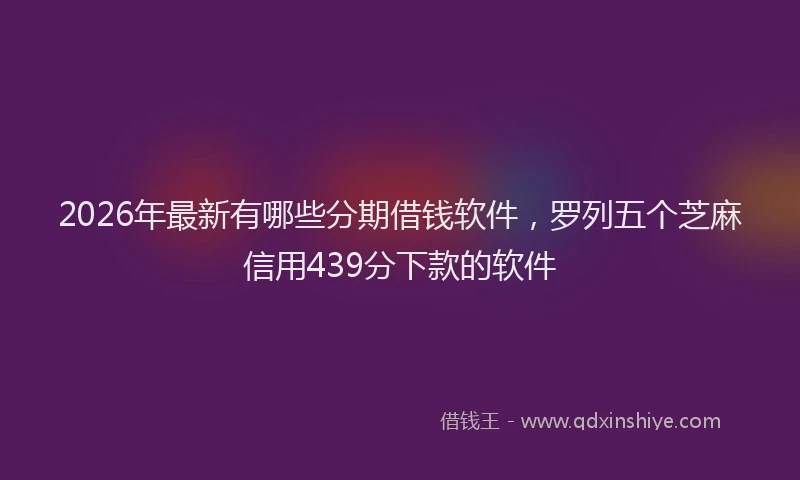 2026年最新有哪些分期借钱软件，罗列五个芝麻信用439分下款的软件