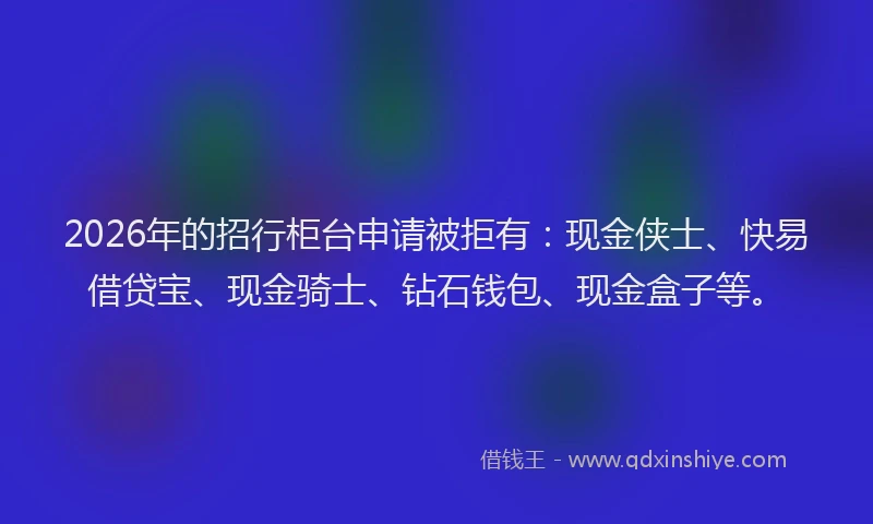 2026年的招行柜台申请被拒有：现金侠士、快易借贷宝、现金骑士、钻石钱包、现金盒子等。