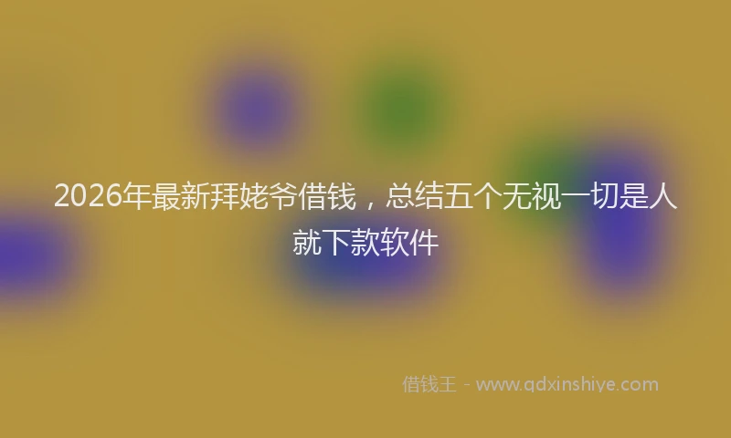 2026年最新拜姥爷借钱，总结五个无视一切是人就下款软件