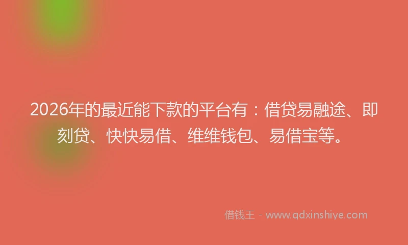 2026年的最近能下款的平台有：借贷易融途、即刻贷、快快易借、维维钱包、易借宝等。