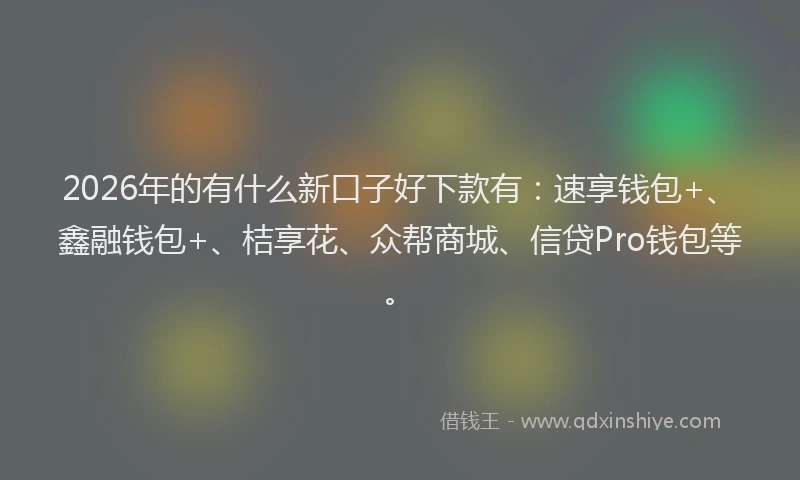 2026年的有什么新口子好下款有：速享钱包+、鑫融钱包+、桔享花、众帮商城、信贷Pro钱包等。