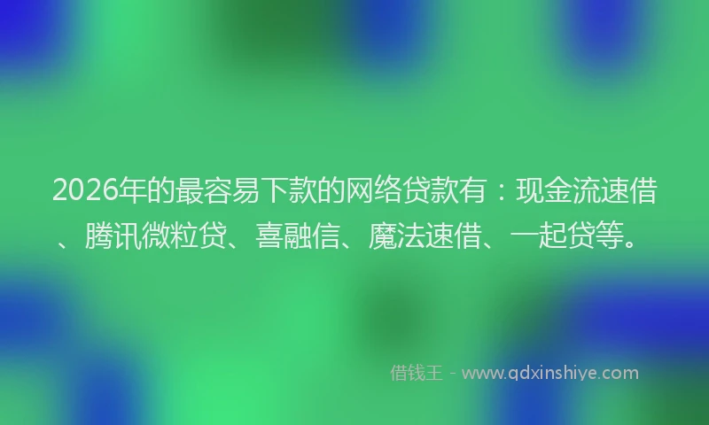 2026年的最容易下款的网络贷款有：现金流速借、腾讯微粒贷、喜融信、魔法速借、一起贷等。