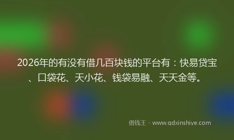 2026年的有没有借几百块钱的平台有：快易贷宝、口袋花、天小花、钱袋易融、天天金等。