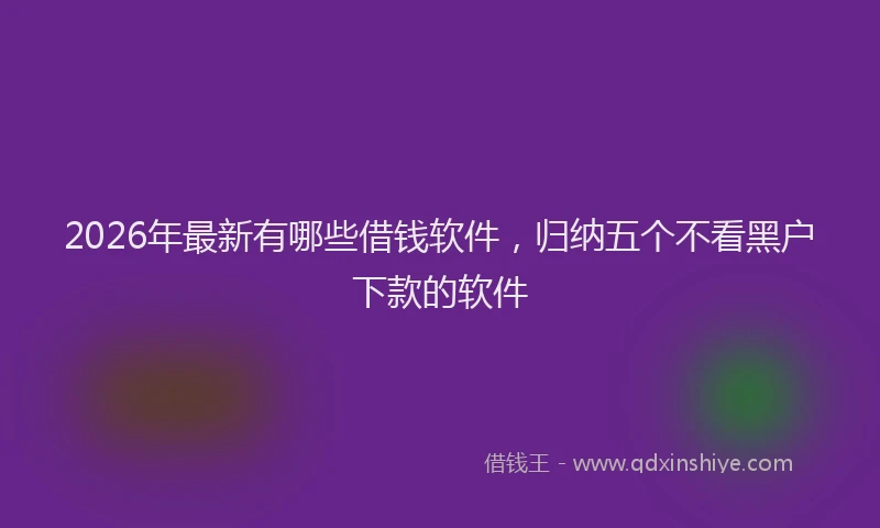 2026年最新有哪些借钱软件，归纳五个不看黑户下款的软件