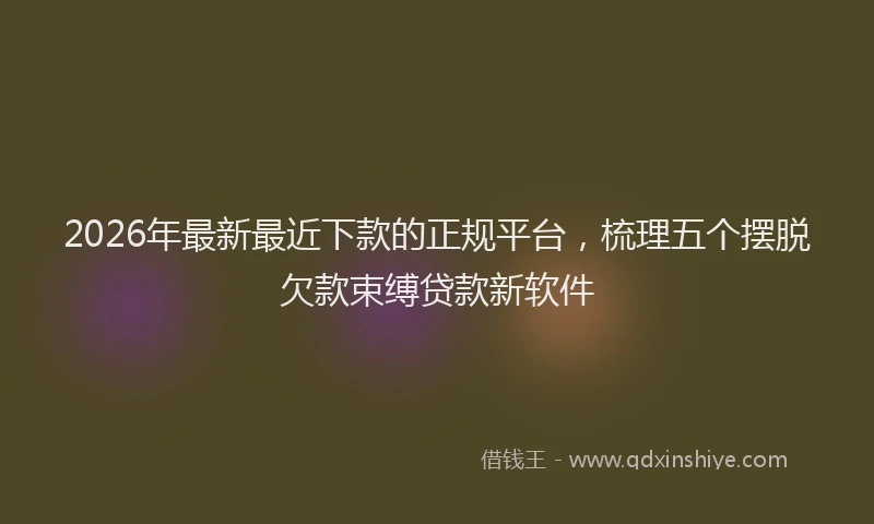2026年最新最近下款的正规平台，梳理五个摆脱欠款束缚贷款新软件
