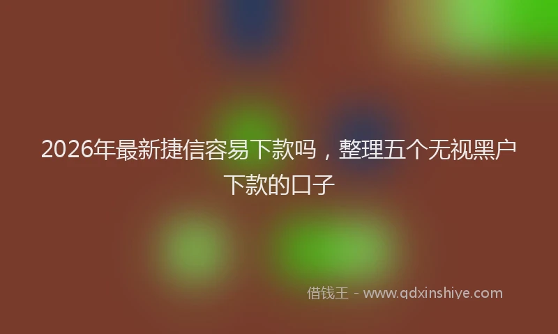 2026年最新捷信容易下款吗，整理五个无视黑户下款的口子