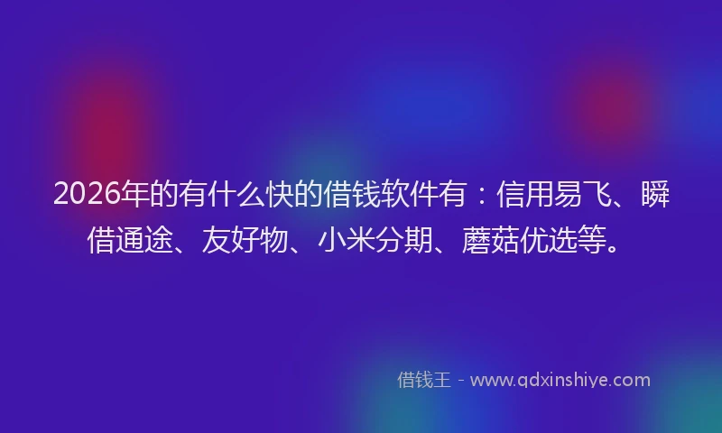 2026年的有什么快的借钱软件有：信用易飞、瞬借通途、友好物、小米分期、蘑菇优选等。