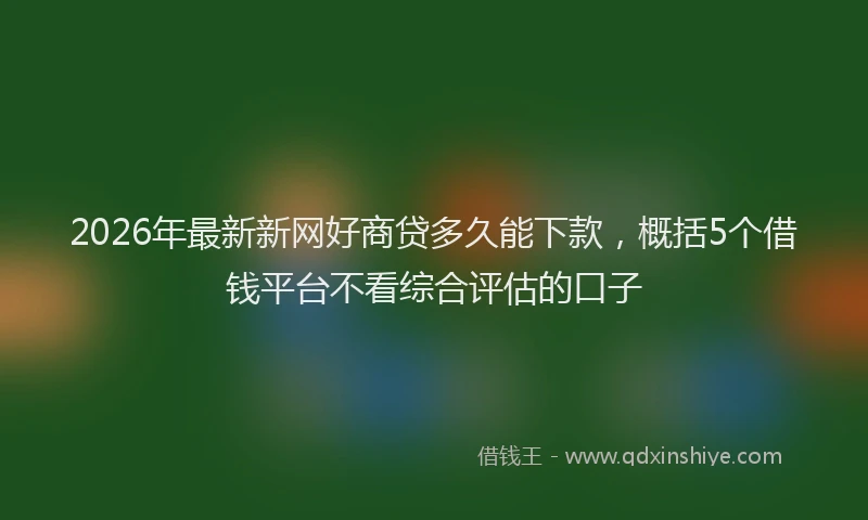 2026年最新新网好商贷多久能下款，概括5个借钱平台不看综合评估的口子