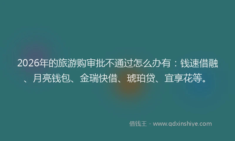 2026年的旅游购审批不通过怎么办有：钱速借融、月亮钱包、金瑞快借、琥珀贷、宜享花等。