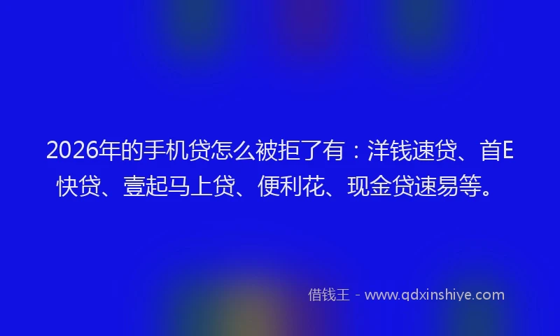 2026年的手机贷怎么被拒了有：洋钱速贷、首E快贷、壹起马上贷、便利花、现金贷速易等。