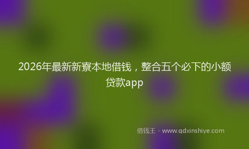 2026年最新新寮本地借钱，整合五个必下的小额贷款app