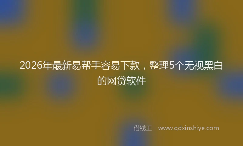 2026年最新易帮手容易下款，整理5个无视黑白的网贷软件