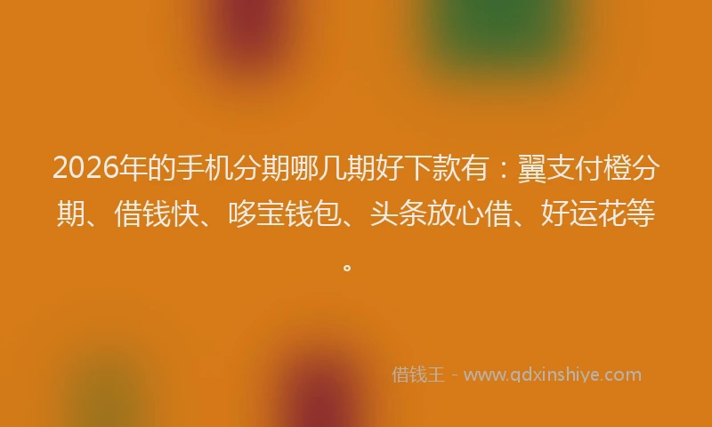 2026年的手机分期哪几期好下款有：翼支付橙分期、借钱快、哆宝钱包、头条放心借、好运花等。