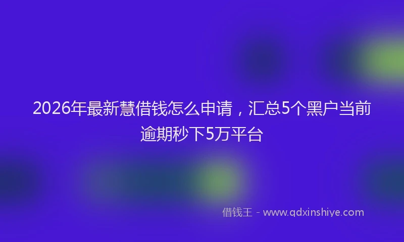 2026年最新慧借钱怎么申请，汇总5个黑户当前逾期秒下5万平台