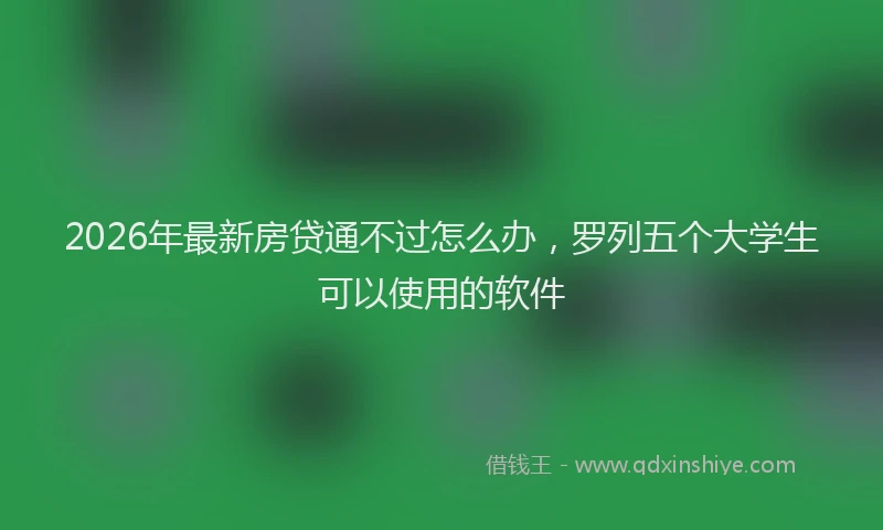 2026年最新房贷通不过怎么办，罗列五个大学生可以使用的软件