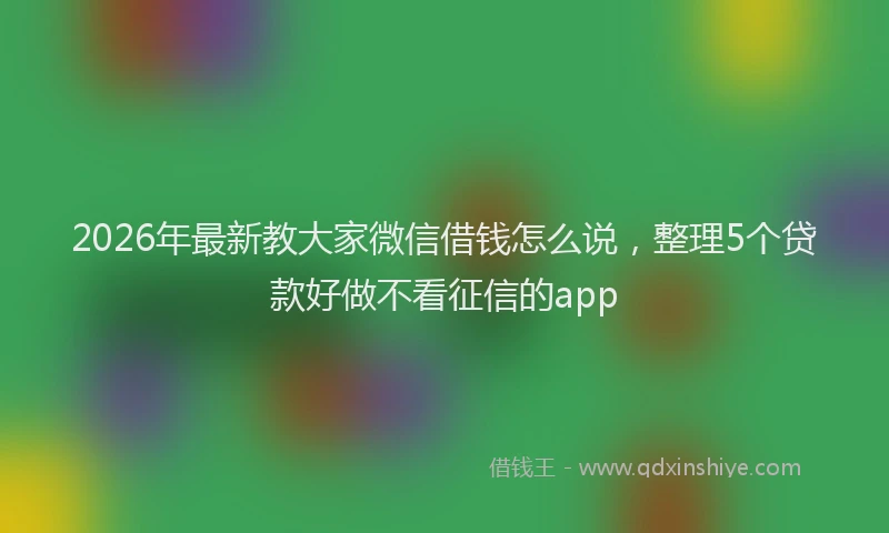 2026年最新教大家微信借钱怎么说，整理5个贷款好做不看征信的app