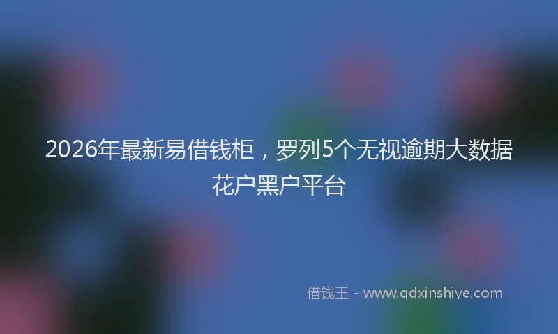 2026年最新易借钱柜，罗列5个无视逾期大数据花户黑户平台
