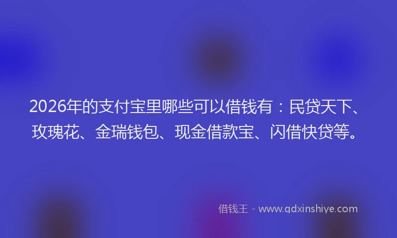 2026年的支付宝里哪些可以借钱有：民贷天下、玫瑰花、金瑞钱包、现金借款宝、闪借快贷等。