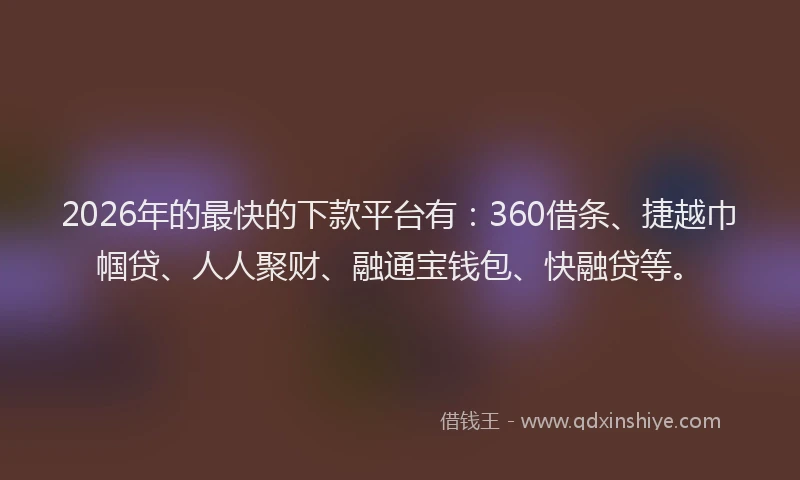 2026年的最快的下款平台有：360借条、捷越巾帼贷、人人聚财、融通宝钱包、快融贷等。