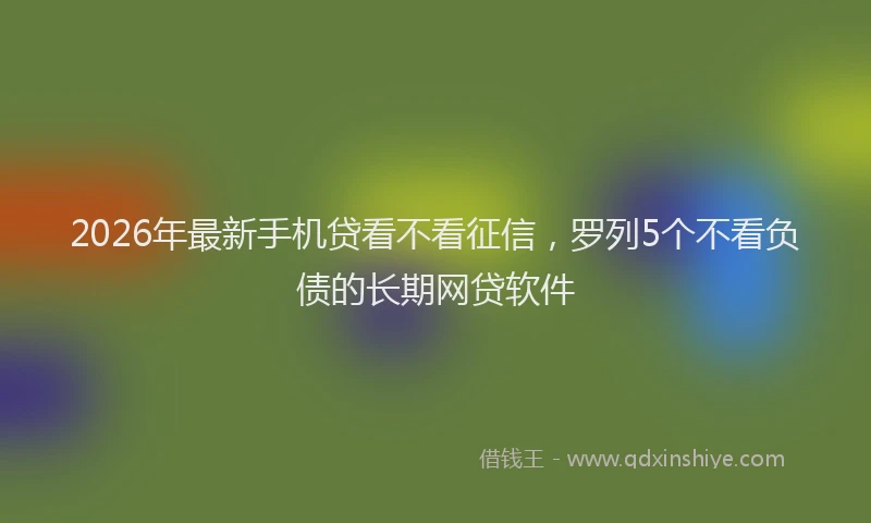 2026年最新手机贷看不看征信，罗列5个不看负债的长期网贷软件