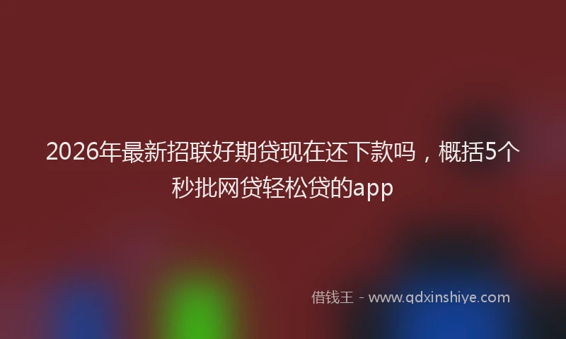 2026年最新招联好期贷现在还下款吗，概括5个秒批网贷轻松贷的app