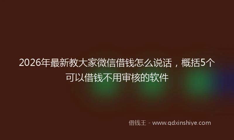 2026年最新教大家微信借钱怎么说话，概括5个可以借钱不用审核的软件