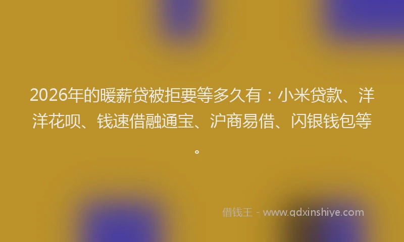 2026年的暖薪贷被拒要等多久有：小米贷款、洋洋花呗、钱速借融通宝、沪商易借、闪银钱包等。