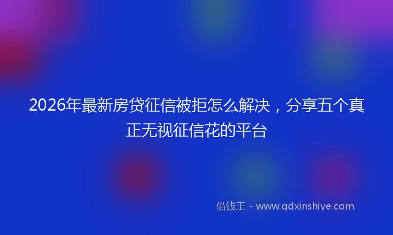 2026年最新房贷征信被拒怎么解决，分享五个真正无视征信花的平台