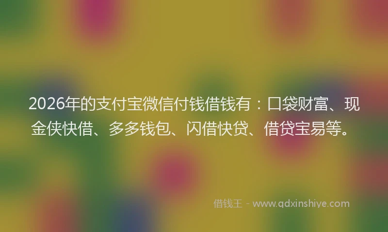 2026年的支付宝微信付钱借钱有：口袋财富、现金侠快借、多多钱包、闪借快贷、借贷宝易等。