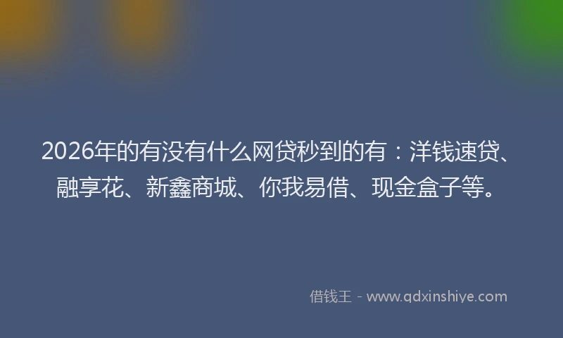 2026年的有没有什么网贷秒到的有：洋钱速贷、融享花、新鑫商城、你我易借、现金盒子等。