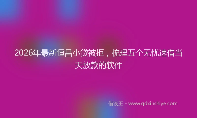 2026年最新恒昌小贷被拒，梳理五个无忧速借当天放款的软件