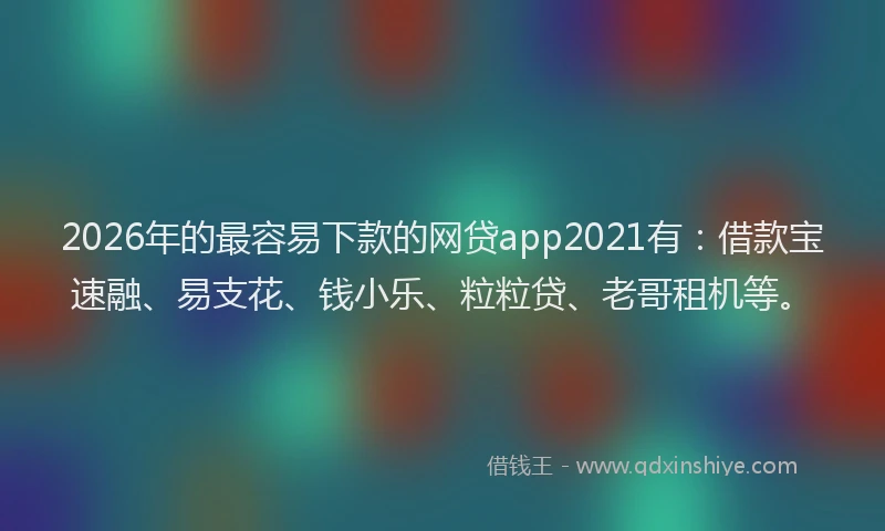 2026年的最容易下款的网贷app2021有：借款宝速融、易支花、钱小乐、粒粒贷、老哥租机等。