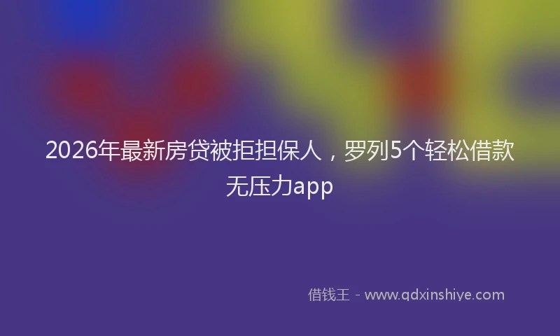 2026年最新房贷被拒担保人，罗列5个轻松借款无压力app