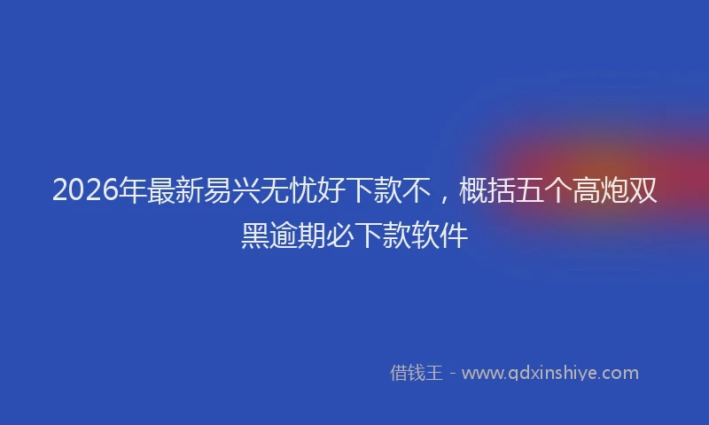 2026年最新易兴无忧好下款不，概括五个高炮双黑逾期必下款软件