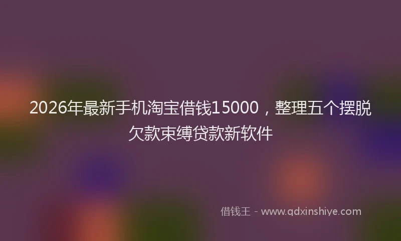 2026年最新手机淘宝借钱15000，整理五个摆脱欠款束缚贷款新软件