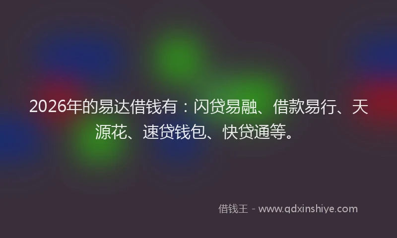 2026年的易达借钱有：闪贷易融、借款易行、天源花、速贷钱包、快贷通等。