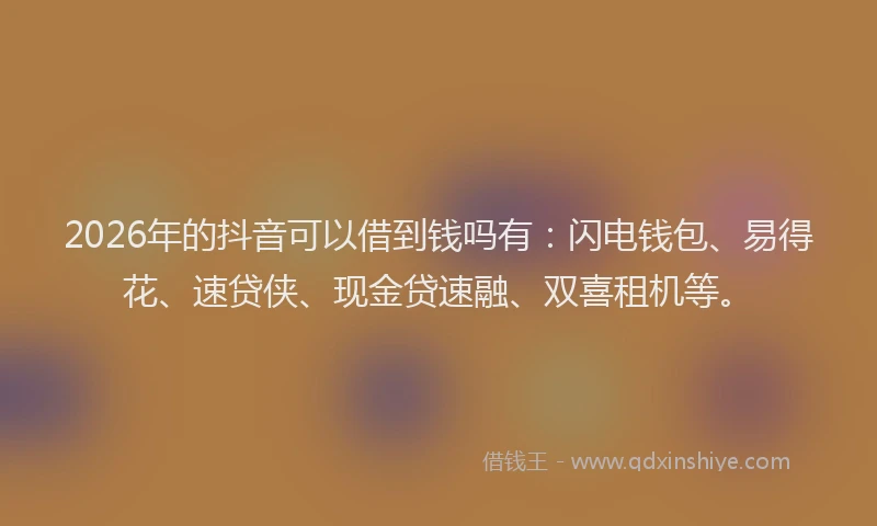 2026年的抖音可以借到钱吗有：闪电钱包、易得花、速贷侠、现金贷速融、双喜租机等。