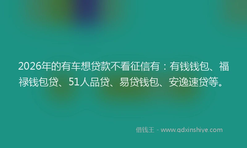 2026年的有车想贷款不看征信有：有钱钱包、福禄钱包贷、51人品贷、易贷钱包、安逸速贷等。