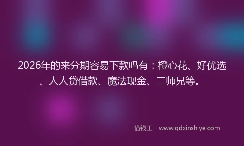 2026年的来分期容易下款吗有：橙心花、好优选、人人贷借款、魔法现金、二师兄等。