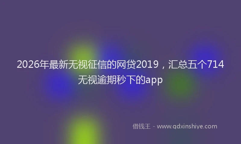 2026年最新无视征信的网贷2019，汇总五个714无视逾期秒下的app