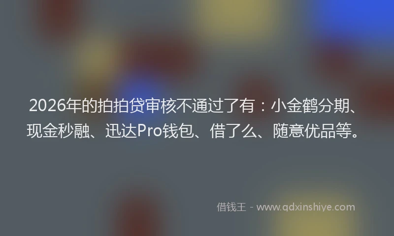 2026年的拍拍贷审核不通过了有：小金鹤分期、现金秒融、迅达Pro钱包、借了么、随意优品等。