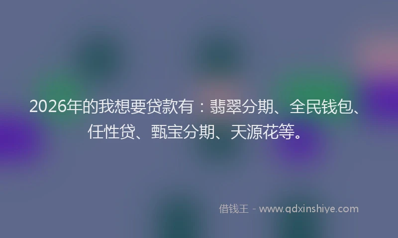 2026年的我想要贷款有：翡翠分期、全民钱包、任性贷、甄宝分期、天源花等。