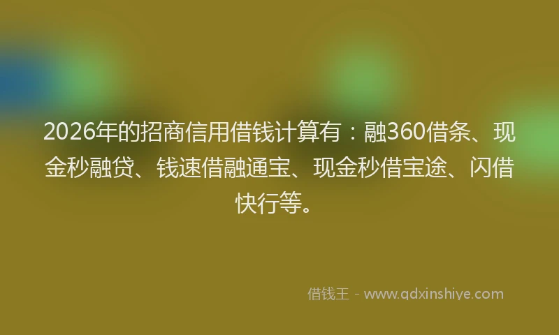 2026年的招商信用借钱计算有：融360借条、现金秒融贷、钱速借融通宝、现金秒借宝途、闪借快行等。