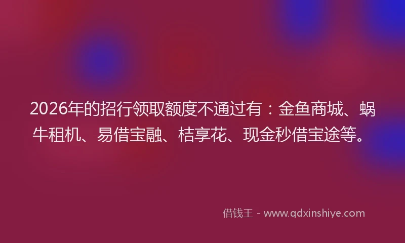2026年的招行领取额度不通过有：金鱼商城、蜗牛租机、易借宝融、桔享花、现金秒借宝途等。