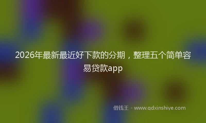 2026年最新最近好下款的分期，整理五个简单容易贷款app