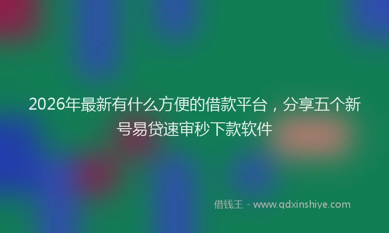 2026年最新有什么方便的借款平台，分享五个新号易贷速审秒下款软件